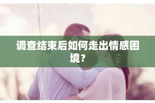 调查结束后如何走出情感困境？