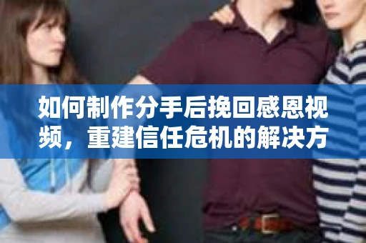 如何制作分手后挽回感恩视频，重建信任危机的解决方案