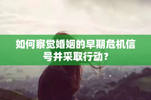 如何察觉婚姻的早期危机信号并采取行动？