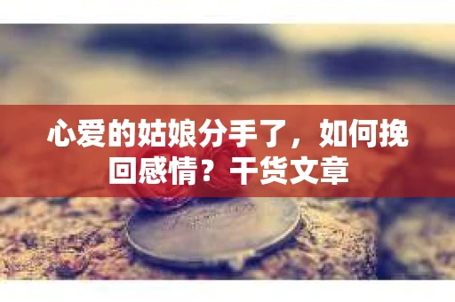 心爱的姑娘分手了，如何挽回感情？干货文章