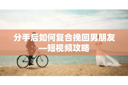 分手后如何复合挽回男朋友—短视频攻略