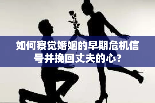 如何察觉婚姻的早期危机信号并挽回丈夫的心？