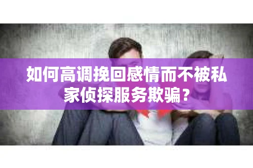 如何高调挽回感情而不被私家侦探服务欺骗？