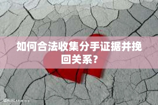 如何合法收集分手证据并挽回关系？
