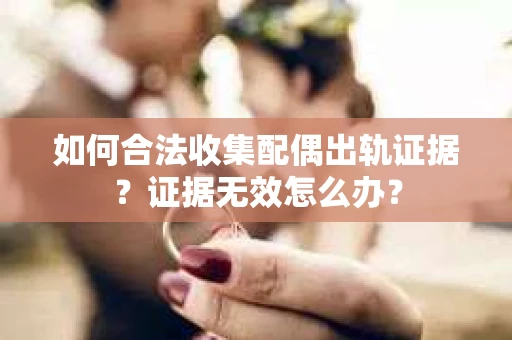 如何合法收集配偶出轨证据？证据无效怎么办？