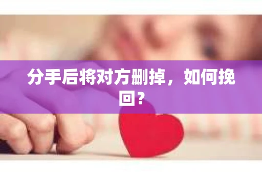 分手后将对方删掉，如何挽回？