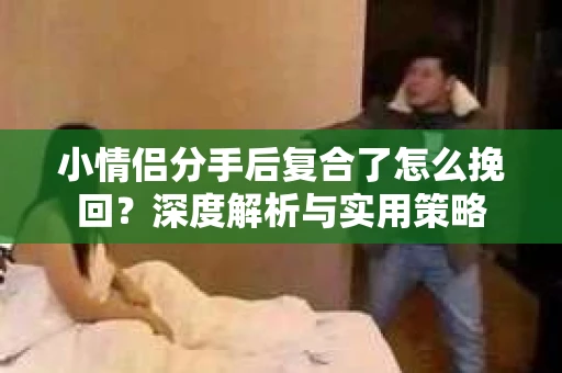 小情侣分手后复合了怎么挽回？深度解析与实用策略