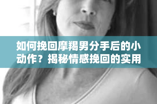 如何挽回摩羯男分手后的小动作？揭秘情感挽回的实用策略