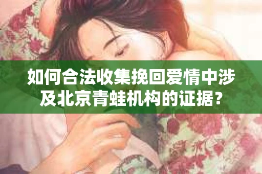 如何合法收集挽回爱情中涉及北京青蛙机构的证据？