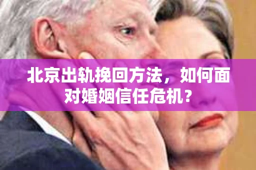 北京出轨挽回方法，如何面对婚姻信任危机？