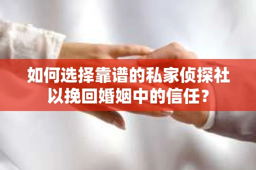 如何选择靠谱的私家侦探社以挽回婚姻中的信任？