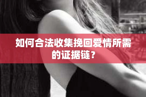如何合法收集挽回爱情所需的证据链？