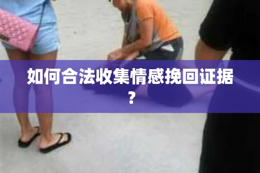 如何合法收集情感挽回证据？