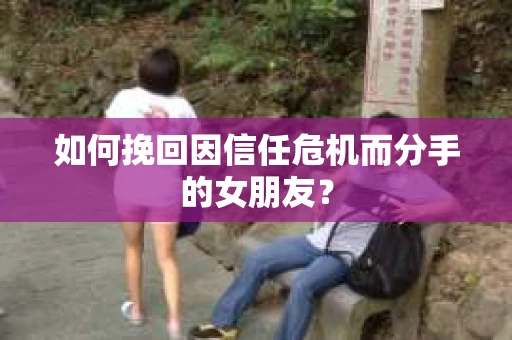 如何挽回因信任危机而分手的女朋友？