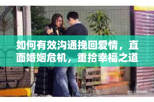 如何有效沟通挽回爱情，直面婚姻危机，重拾幸福之道