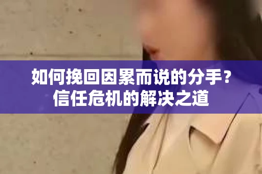 如何挽回因累而说的分手？信任危机的解决之道