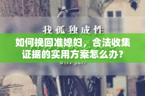 如何挽回准媳妇，合法收集证据的实用方案怎么办？