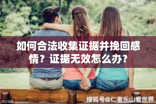 如何合法收集证据并挽回感情？证据无效怎么办？