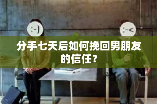 分手七天后如何挽回男朋友的信任? 分手七天后如何挽回男朋友的信任?