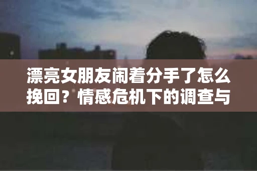 漂亮女朋友闹着分手了怎么挽回？情感危机下的调查与应对策略