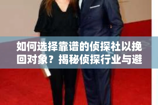 如何选择靠谱的侦探社以挽回对象？揭秘侦探行业与避坑指南