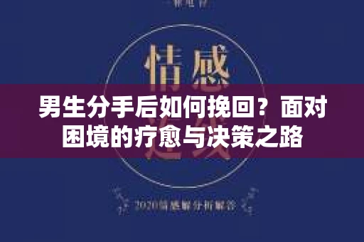 男生分手后如何挽回？面对困境的疗愈与决策之路