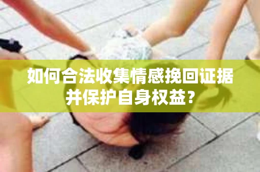 如何合法收集情感挽回证据并保护自身权益？