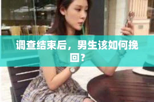 调查结束后，男生该如何挽回？