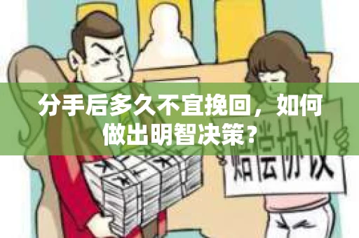 分手后多久不宜挽回，如何做出明智决策？