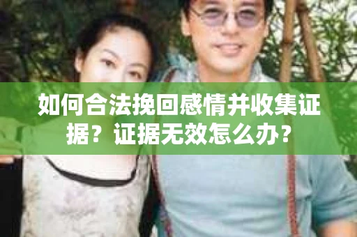 如何合法挽回感情并收集证据?证据无效怎么办? 如何合法挽回感情并收集证据?证据无效怎么办?