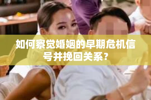 如何察觉婚姻的早期危机信号并挽回关系？
