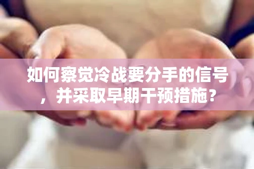 如何察觉冷战要分手的信号，并采取早期干预措施？