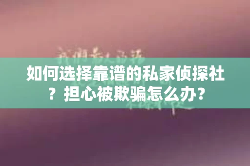 如何选择靠谱的私家侦探社？担心被欺骗怎么办？