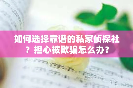 如何选择靠谱的私家侦探社？担心被欺骗怎么办？
