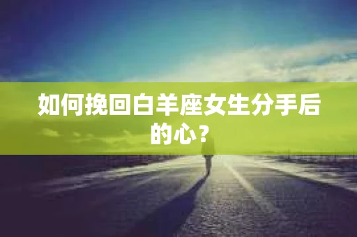 如何挽回白羊座女生分手后的心？