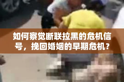 如何察觉断联拉黑的危机信号，挽回婚姻的早期危机？
