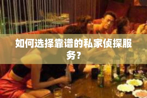 如何选择靠谱的私家侦探服务？