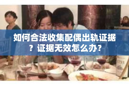如何合法收集配偶出轨证据？证据无效怎么办？