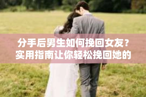 分手后男生如何挽回女友？实用指南让你轻松挽回她的心