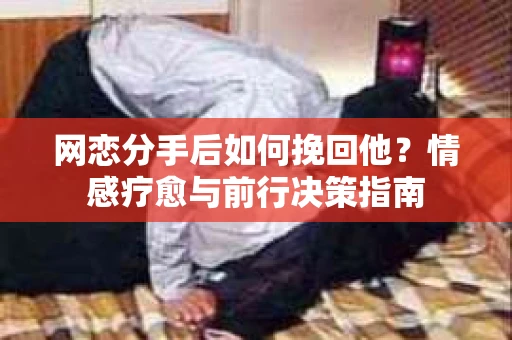 网恋分手后如何挽回他？情感疗愈与前行决策指南