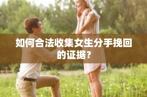 如何合法收集女生分手挽回的证据? 如何合法收集女生分手挽回的证据?