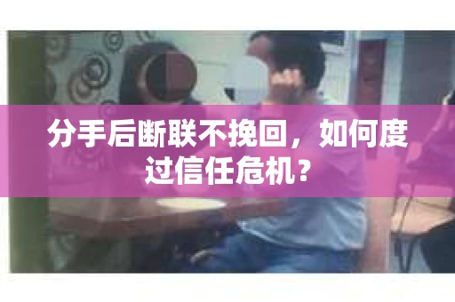 分手后断联不挽回,如何度过信任危机? 分手后断联不挽回,如何度过信任危机?