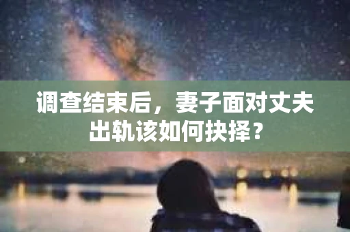 调查结束后，妻子面对丈夫出轨该如何抉择？