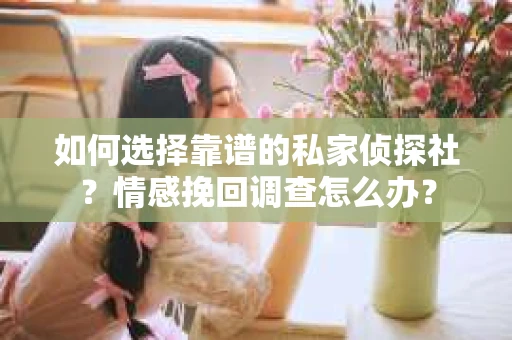 如何选择靠谱的私家侦探社？情感挽回调查怎么办？
