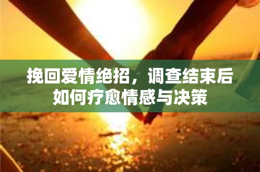 挽回爱情绝招，调查结束后如何疗愈情感与决策
