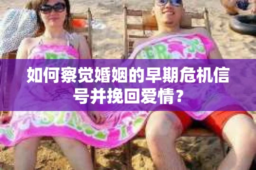 如何察觉婚姻的早期危机信号并挽回爱情？