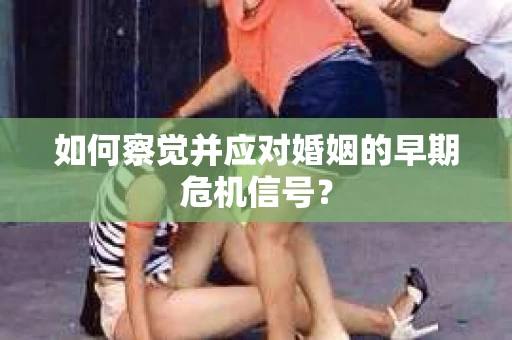 如何察觉并应对婚姻的早期危机信号？