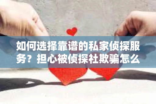 如何选择靠谱的私家侦探服务？担心被侦探社欺骗怎么办？