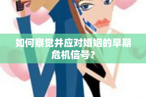 如何察觉并应对婚姻的早期危机信号？