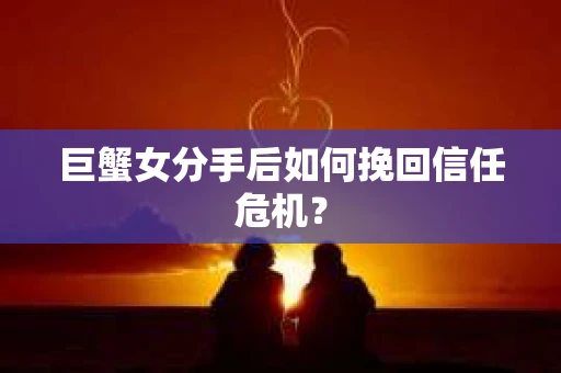 巨蟹女分手后如何挽回信任危机？